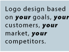 Logo design based on YOUR goals, YOUR customers, YOUR market, YOUR competitors