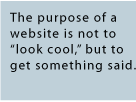 The purpose of a website is not to ''look cool'' but to get something said.
